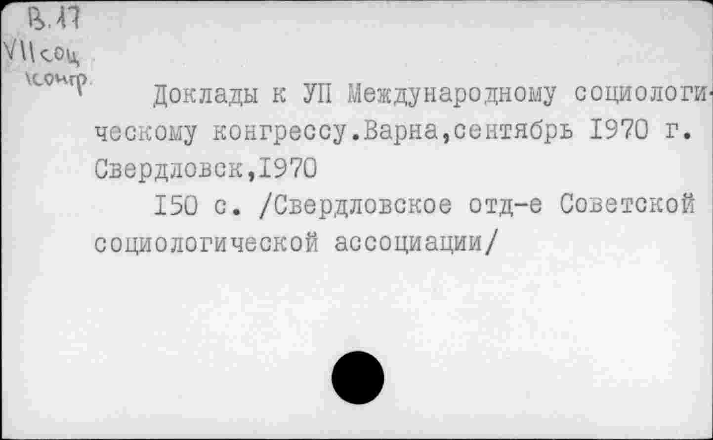 ﻿'ЛНоц,
Доклады к УП Международному социологи ческому конгрессу.Варна,сентябрь 1970 г. Свердловск,1970
150 с. /Свердловское отд-е Советской социологической ассоциации/